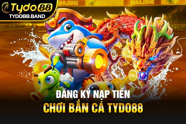 Đăng ký nạp tiền chơi bắn Cá TYDO88