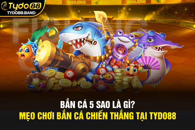 Bắn Cá 5 Sao Là Gì? Mẹo Chơi Bắn Cá Chiến Thắng Tại TYDO88