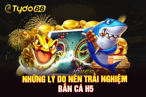 Những lý do nên trải nghiệm bắn cá H5